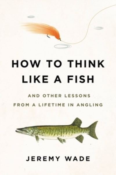 How to Think Like a Fish And Other Lessons from a Lifetime in Angling - Jeremy Wade - Kirjat - Hachette Books - 9780306845291 - tiistai 18. toukokuuta 2021