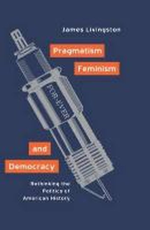 Cover for James Livingston · Pragmatism, Feminism, and Democracy: Rethinking the Politics of American History (Hardcover Book) (2001)