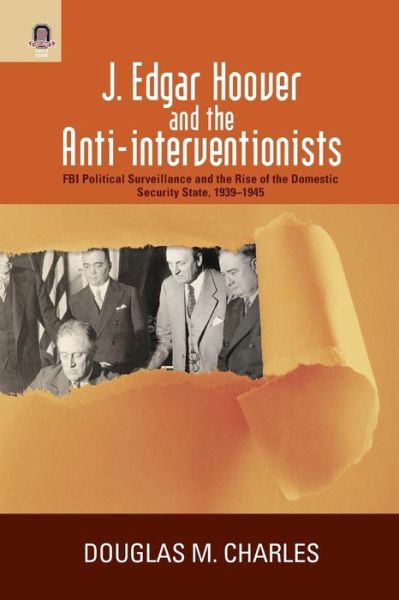 Cover for Douglas M Charles · J. Edgar Hoover and the Anti-Interventionists: FBI Political Surveillance and the Rise of the Domestic Security State, 1939-1945 (Paperback Book) (2015)