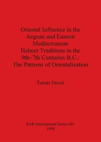 Cover for Tamas Dezsoe · Oriental Influence in the Aegean and Eastern Mediterranean Helmet Traditions in the 9th-7th Centuries B.C.: The Patterns of Orientalization (Book) (1998)