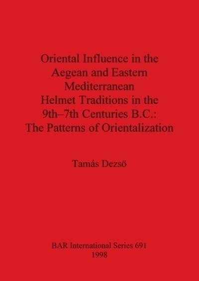 Cover for Tamas Dezsoe · Oriental Influence in the Aegean and Eastern Mediterranean Helmet Traditions in the 9th-7th Centuries B.C.: The Patterns of Orientalization (Bok) (1998)