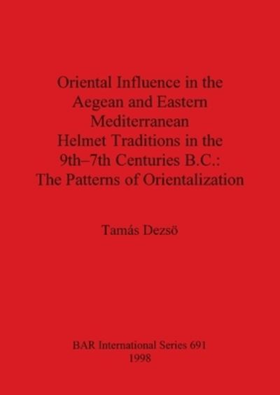 Cover for Tamas Dezsoe · Oriental Influence in the Aegean and Eastern Mediterranean Helmet Traditions in the 9th-7th Centuries B.C.: The Patterns of Orientalization (Book) (1998)