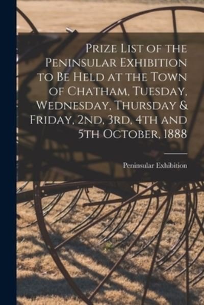 Cover for Peninsular Exhibition (1888 Chatham · Prize List of the Peninsular Exhibition to Be Held at the Town of Chatham, Tuesday, Wednesday, Thursday &amp; Friday, 2nd, 3rd, 4th and 5th October, 1888 [microform] (Paperback Bog) (2021)