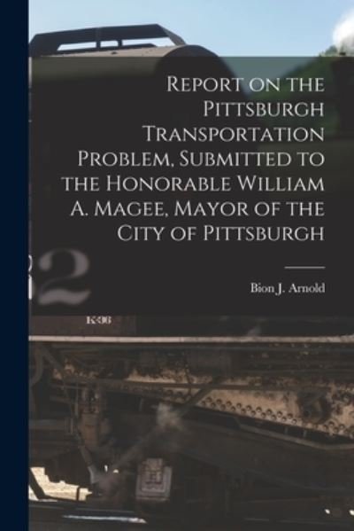 Cover for Bion J (Bion Joseph) 1861-1 Arnold · Report on the Pittsburgh Transportation Problem [microform], Submitted to the Honorable William A. Magee, Mayor of the City of Pittsburgh (Taschenbuch) (2021)