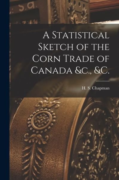 Cover for H S (Henry Samuel) 1803-1 Chapman · A Statistical Sketch of the Corn Trade of Canada &amp;c., &amp;c. [microform] (Pocketbok) (2021)