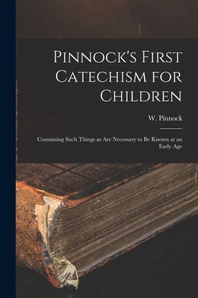 Pinnock's First Catechism for Children [microform]: Containing Such Things as Are Necessary to Be Known at an Early Age - W (William) 1782-1843 Pinnock - Books - Legare Street Press - 9781015362291 - September 10, 2021