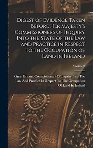 Cover for Great Britain Commissioners of Inquiry · Digest of Evidence Taken Before Her Majesty's Commissioners of Inquiry into the State of the Law and Practice in Respect to the Occupation of Land in Ireland; Volume 2 (Book) (2022)