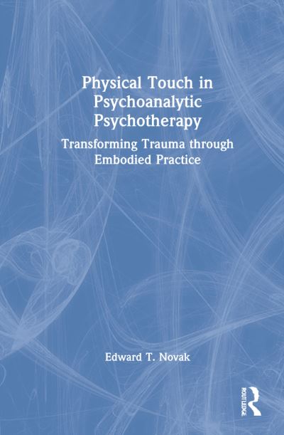 Cover for Novak, Edward, Jr. · Physical Touch in Psychoanalytic Psychotherapy: Transforming Trauma through Embodied Practice (Hardcover Book) (2022)