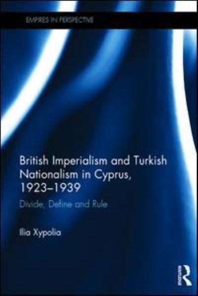 Cover for Xypolia, Ilia (University of Aberdeen, UK) · British Imperialism and Turkish Nationalism in Cyprus, 1923-1939: Divide, Define and Rule - Empires in Perspective (Hardcover Book) (2017)