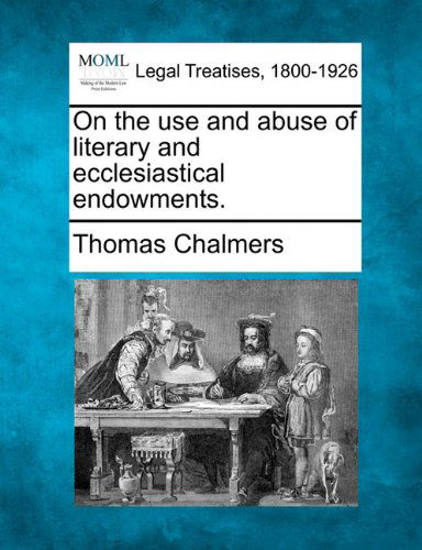 On the Use and Abuse of Literary and Ecclesiastical Endowments. - Thomas Chalmers - Books - Gale, Making of Modern Law - 9781240104291 - December 1, 2010