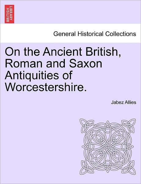Cover for Jabez Allies · On the Ancient British, Roman and Saxon Antiquities of Worcestershire. (Taschenbuch) (2011)