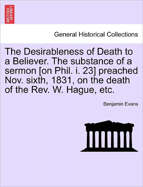 Cover for Benjamin Evans · The Desirableness of Death to a Believer. the Substance of a Sermon [on Phil. I. 23] Preached Nov. Sixth, 1831, on the Death of the Rev. W. Hague, Etc. (Paperback Book) (2011)