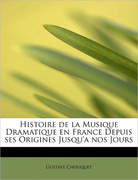 Cover for Gustave Chouquet · Histoire De La Musique Dramatique en France Depuis Ses Origines Jusqu'a Nos Jours (Paperback Book) (2011)