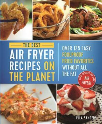 Cover for Ella Sanders · The Best Air Fryer Recipes on the Planet: Over 125 Easy, Foolproof Fried Favorites Without All the Fat! (Paperback Book) [First edition. edition] (2018)