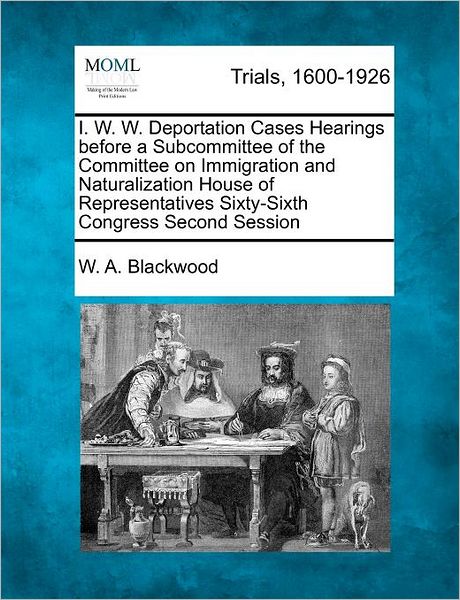 Cover for W a Blackwood · I. W. W. Deportation Cases Hearings Before a Subcommittee of the Committee on Immigration and Naturalization House of Representatives Sixty-sixth Cong (Paperback Bog) (2012)