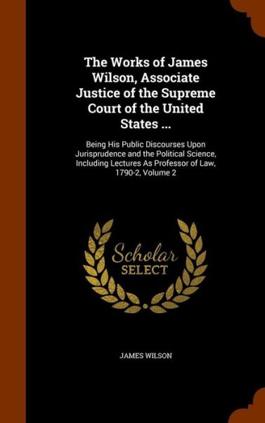 Cover for James Wilson · The Works of James Wilson, Associate Justice of the Supreme Court of the United States ... (Hardcover Book) (2015)