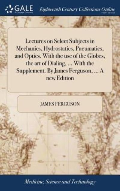 Cover for James Ferguson · Lectures on Select Subjects in Mechanics, Hydrostatics, Pneumatics, and Optics. with the Use of the Globes, the Art of Dialing, ... with the Supplement. by James Ferguson, ... a New Edition (Hardcover bog) (2018)