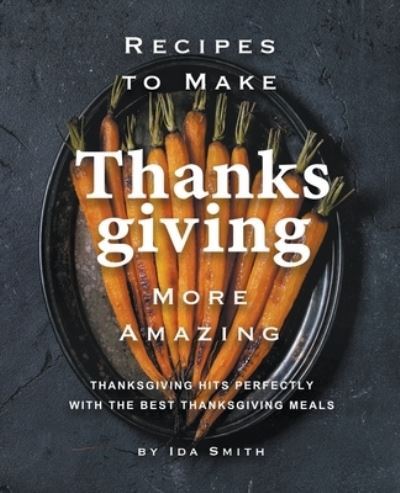 Cover for Ida Smith · Recipes to Make Thanksgiving More Amazing: Thanksgiving Hits Perfectly with the Best Thanksgiving Meals (Paperback Book) (2020)