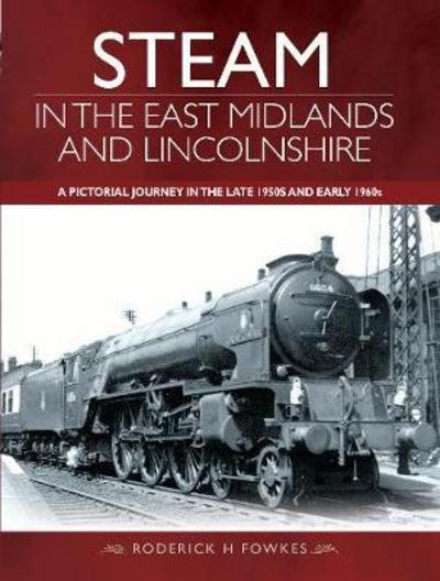 Steam in the East Midlands and Lincolnshire: A Pictorial Journey in the Late 1950s and Early 1960s - Roderick H. Fowkes - Books - Pen & Sword Books Ltd - 9781473896291 - June 25, 2018