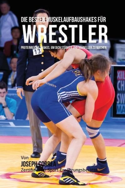 Cover for Correa (Zertifizierter Sport-ernahrungsb · Die Besten Muskelaufbaushakes Fur Wrestler: Proteinreiche Shakes, Um Dich Starker Und Schneller Zu Machen (Taschenbuch) (2015)