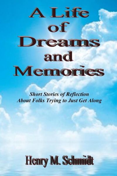 Cover for Henry M. Schmidt · A Life of Dreams and Memories - Short Stories of Reflection About Folks Trying to Just Get Along (Paperback Book) (2013)