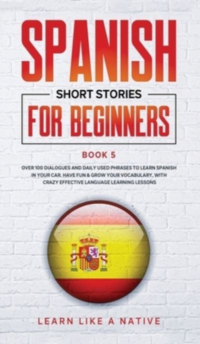 Cover for Learn Like A Native · Spanish Short Stories for Beginners Book 5: Over 100 Dialogues and Daily Used Phrases to Learn Spanish in Your Car. Have Fun &amp; Grow Your Vocabulary, with Crazy Effective Language Learning Lessons - Spanish for Adults (Hardcover Book) (2021)