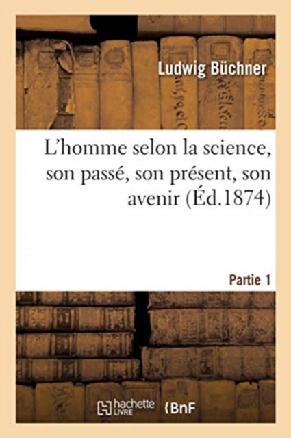 Cover for Ludwig Büchner · L'Homme Selon La Science, Son Passe, Son Present, Son Avenir. Partie 1 (Paperback Book) (2020)