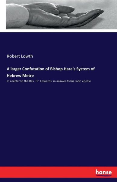 A larger Confutation of Bishop Hare's System of Hebrew Metre: In a letter to the Rev. Dr. Edwards: in answer to his Latin epistle - Robert Lowth - Books - Hansebooks - 9783337318291 - September 10, 2017