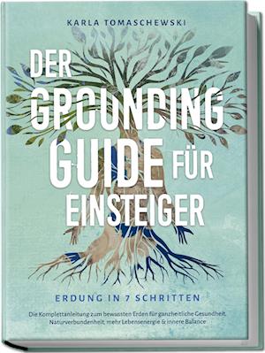 Cover for Karla Tomaschewski · Der Grounding Guide für Einsteiger - Erdung in 7 Schritten: Die Komplettanleitung zum bewussten Erden für ganzheitliche Gesundheit, Naturverbundenheit, mehr Lebensenergie &amp; innere Balance (Buch) (2024)