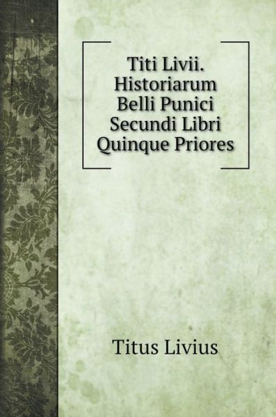 Cover for Titus Livius · Titi Livii. Historiarum Belli Punici Secundi Libri Quinque Priores (Hardcover Book) (2020)