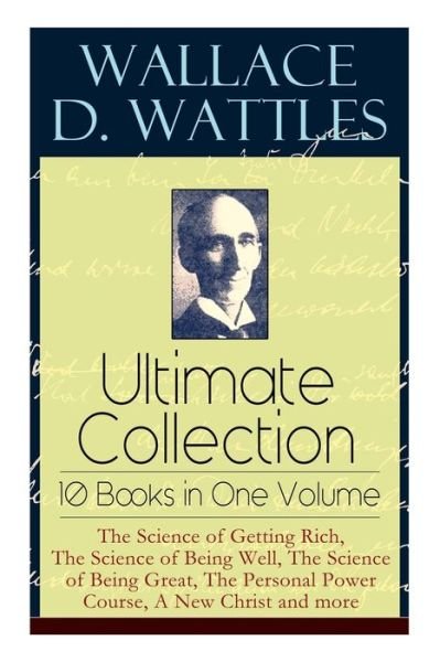 Cover for Wallace D Wattles · Wallace D. Wattles Ultimate Collection - 10 Books in One Volume: The Science of Getting Rich, The Science of Being Well, The Science of Being Great, The Personal Power Course, A New Christ and more (Taschenbuch) (2019)