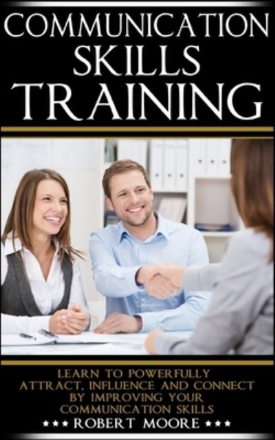 Communication Skills Training : Learn To Powerfully Attract, Influence & Connect, by Improving Your Communication Skills : 1 - Robert Moore - Books - Robert Moore - 9788831448291 - December 17, 2019