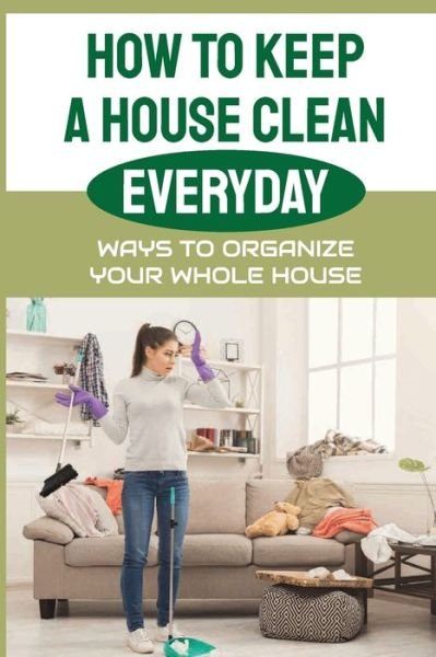 How To Keep A House Clean Everyday - Neomi Goodhart - Bøger - Independently Published - 9798471599291 - 5. september 2021