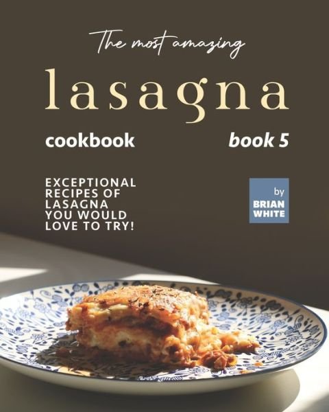 Cover for Brian White · The Most Amazing Lasagna Cookbook - Book 5: Exceptional Recipes of Lasagna You Would Love to Try! (Taschenbuch) (2021)