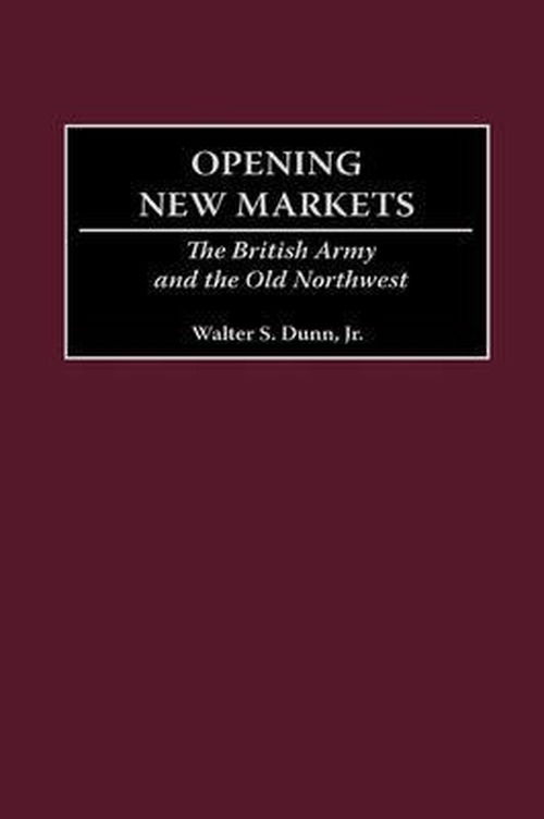 Cover for Dunn, Walter S., Jr. · Opening New Markets: The British Army and the Old Northwest (Hardcover Book) (2002)