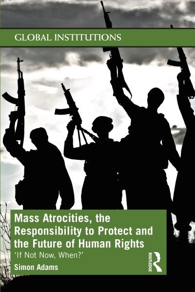 Mass Atrocities, the Responsibility to Protect and the Future of Human Rights: ‘If Not Now, When?’ - Global Institutions - Simon Adams - Books - Taylor & Francis Ltd - 9780367551292 - January 27, 2021