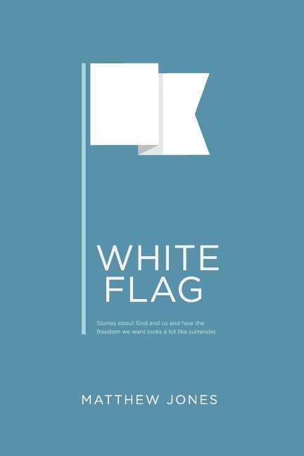 White Flag: Stories About God and Us and How the Freedom We Want Looks a Lot Like Surrender - Matthew Jones - Books - Rocket Farmer - 9780692523292 - September 4, 2015