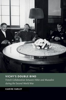 Cover for Varley, Karine (University of Strathclyde) · Vichy's Double Bind: French Collaboration between Hitler and Mussolini during the Second World War - New Studies in European History (Hardcover Book) (2023)