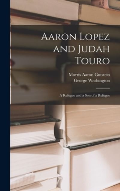 Cover for Morris Aaron 1905- Gutstein · Aaron Lopez and Judah Touro; a Refugee and a Son of a Refugee (Hardcover Book) (2021)