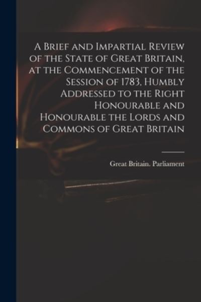 Cover for Great Britain Parliament · A Brief and Impartial Review of the State of Great Britain, at the Commencement of the Session of 1783, Humbly Addressed to the Right Honourable and Honourable the Lords and Commons of Great Britain (Taschenbuch) (2021)