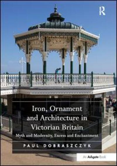 Cover for Paul Dobraszczyk · Iron, Ornament and Architecture in Victorian Britain: Myth and Modernity, Excess and Enchantment (Taschenbuch) (2017)