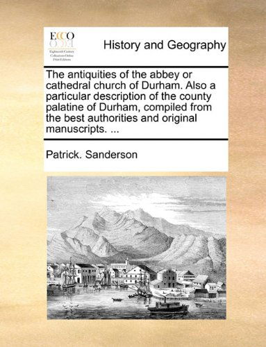 Cover for Patrick. Sanderson · The Antiquities of the Abbey or Cathedral Church of Durham. Also a Particular Description of the County Palatine of Durham, Compiled from the Best Authorities and Original Manuscripts. ... (Paperback Book) (2010)