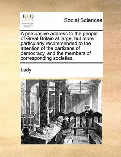 Cover for Lady · A Persuasive Address to the People of Great Britain at Large; but More Particularly Recommended to the Attention of the Partizans of Democracy, and the (Paperback Book) (2010)