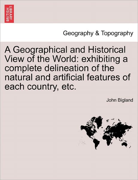 Cover for John Bigland · A Geographical and Historical View of the World: Exhibiting a Complete Delineation of the Natural and Artificial Features of Each Country, Etc. (Paperback Book) (2011)
