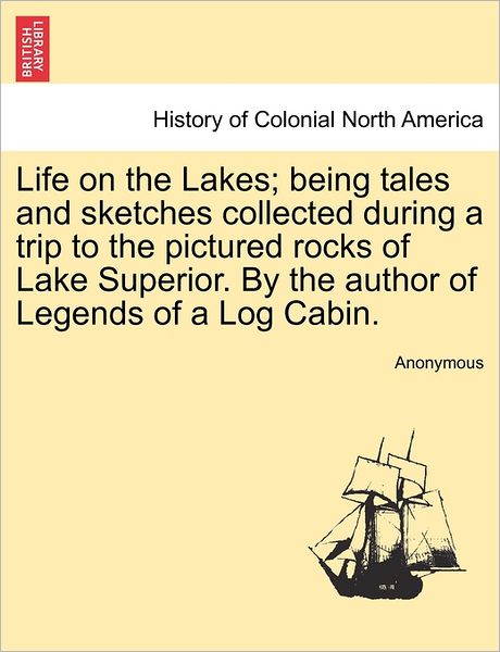 Cover for Anonymous · Life on the Lakes; Being Tales and Sketches Collected During a Trip to the Pictured Rocks of Lake Superior. by the Author of Legends of a Log Cabin. (Paperback Book) (2011)