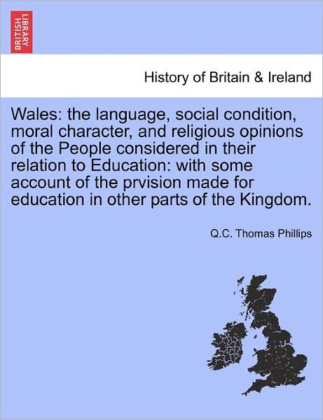 Cover for Q C Thomas Phillips · Wales: The Language, Social Condition, Moral Character, and Religious Opinions of the People Considered in Their Relation to Education: With Some Account of the Prvision Made for Education in Other Parts of the Kingdom. (Paperback Book) (2011)