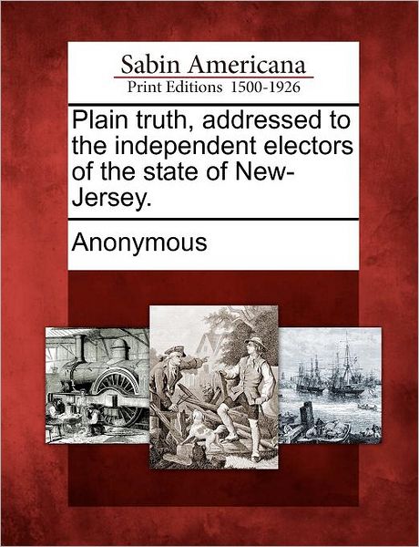 Plain Truth, Addressed to the Independent Electors of the State of New-jersey. - Anonymous - Books - Gale, Sabin Americana - 9781275729292 - February 1, 2012