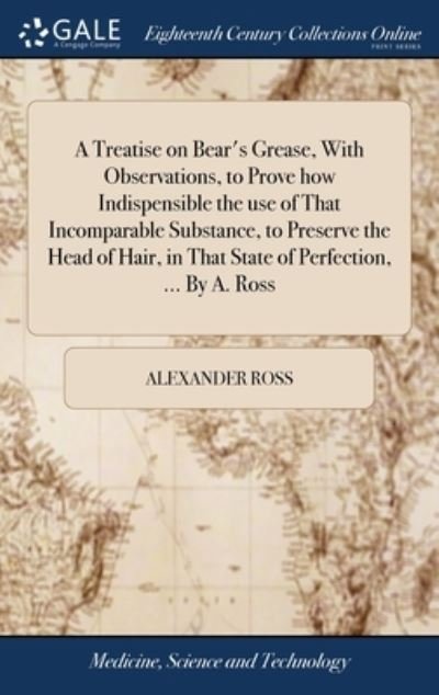Cover for Alexander Ross · A Treatise on Bear's Grease, With Observations, to Prove how Indispensible the use of That Incomparable Substance, to Preserve the Head of Hair, in That State of Perfection, ... By A. Ross (Innbunden bok) (2018)