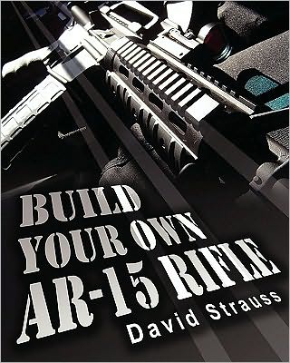 Cover for David Strauss · Build Your Own Ar-15 Rifle: in Less Than 3 Hours You Too, Can Build Your Own Fully Customized Ar-15 Rifle from Scratch...even if You Have Never Touched a Gun in Your Life! (Paperback Book) (2010)