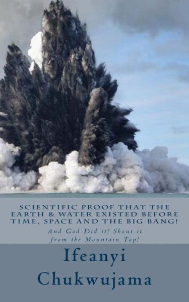 Cover for Ifeanyi Chukwujama · Scientific Proof That the Earth &amp; Water Existed Before Time, Space and the Big Bang!: and God Did It! Shout It from the Mountain Top! (Taschenbuch) (2014)